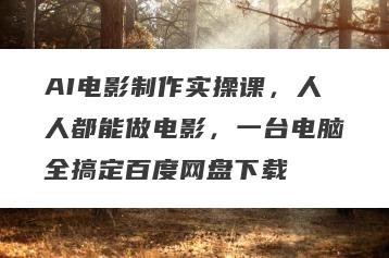 AI电影制作实操课，人人都能做电影，一台电脑全搞定百度网盘下载