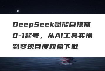 DeepSeek赋能自媒体0-1起号，从AI工具实操到变现百度网盘下载