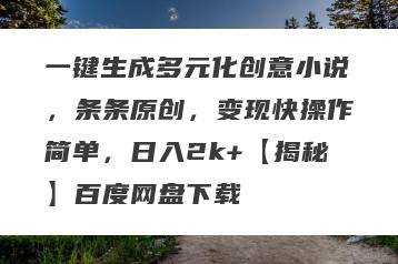 一键生成多元化创意小说，条条原创，变现快操作简单，日入2k+【揭秘】百度网盘下载