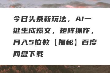 今日头条新玩法，AI一键生成爆文，矩阵操作，月入5位数【揭秘】百度网盘下载