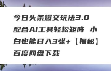 今日头条爆文玩法3.0 配合AI工具轻松矩阵 小白也能日入3张+【揭秘】百度网盘下载