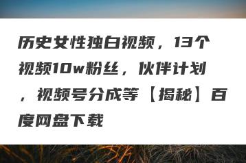 历史女性独白视频，13个视频10w粉丝，伙伴计划，视频号分成等【揭秘】百度网盘下载