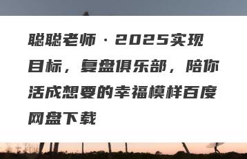 聪聪老师·2025实现目标，复盘俱乐部，陪你活成想要的幸福模样百度网盘下载
