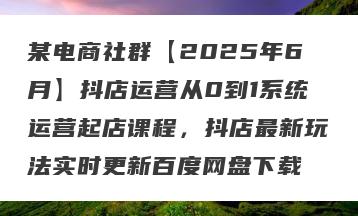 某电商社群【2025年6月】抖店运营从0到1系统运营起店课程，抖店最新玩法实时更新百度网盘下载