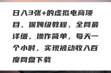日入3张+的虚拟电商项目，保姆级教程，全网最详细，操作简单，每天一个小时，实现被动收入百度网盘下载
