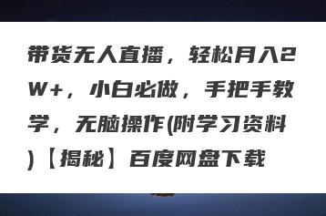 带货无人直播，轻松月入2W+，小白必做，手把手教学，无脑操作(附学习资料)【揭秘】百度网盘下载