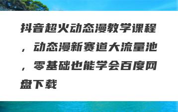 抖音超火动态漫教学课程，动态漫新赛道大流量池，零基础也能学会百度网盘下载