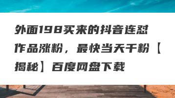 外面198买来的抖音连怼作品涨粉，最快当天千粉【揭秘】百度网盘下载