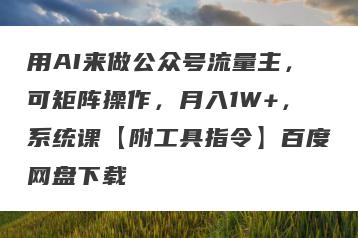 用AI来做公众号流量主，可矩阵操作，月入1W+，系统课【附工具指令】百度网盘下载