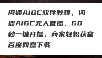 闪播AIGC软件教程，闪播AIGC无人直播，60秒一键开播，商家轻松获客百度网盘下载