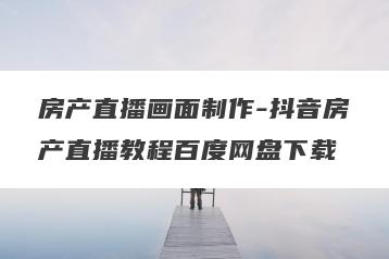 房产直播画面制作-抖音房产直播教程百度网盘下载