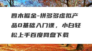 四木掘金-拼多多虚拟产品0基础入门课，小白轻松上手百度网盘下载
