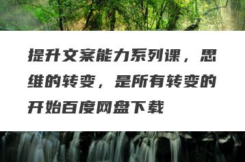 提升文案能力系列课，思维的转变，是所有转变的开始百度网盘下载