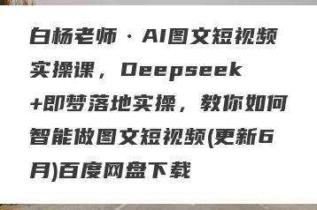 白杨老师·AI图文短视频实操课，Deepseek+即梦落地实操，教你如何智能做图文短视频(更新6月)百度网盘下载