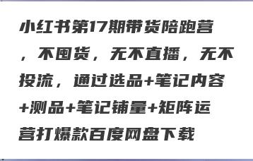 小红书第17期带货陪跑营，不囤货，无不直播，无不投流，通过选品+笔记内容+测品+笔记铺量+矩阵运营打爆款百度网盘下载