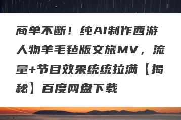 商单不断！纯AI制作西游人物羊毛毡版文旅MV，流量+节目效果统统拉满【揭秘】百度网盘下载
