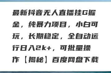 最新抖音无人直播挂G掘金，纯暴力项目，小白可玩，长期稳定，全自动运行日入2k+，可批量操作【揭秘】百度网盘下载