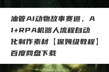油管AI动物故事赛道，AI+RPA机器人流程自动化制作素材【保姆级教程】百度网盘下载