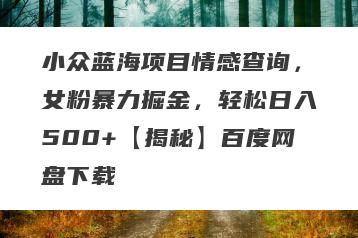 小众蓝海项目情感查询，女粉暴力掘金，轻松日入500+【揭秘】百度网盘下载