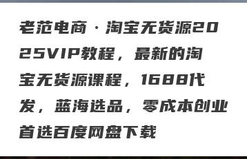 老范电商·淘宝无货源2025VIP教程，最新的淘宝无货源课程，1688代发，蓝海选品，零成本创业首选百度网盘下载