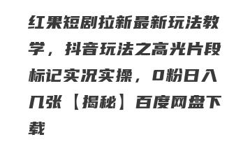 红果短剧拉新最新玩法教学，抖音玩法之高光片段标记实况实操，0粉日入几张【揭秘】百度网盘下载