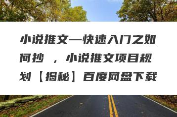 小说推文—快速入门之如何抄 ，小说推文项目规划【揭秘】百度网盘下载
