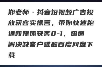 郑老师·抖音短视频广告投放获客实操营，带你快速跑通新媒体获客0-1，迅速解决缺客户难题百度网盘下载
