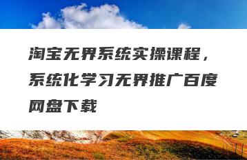 淘宝无界系统实操课程，系统化学习无界推广百度网盘下载