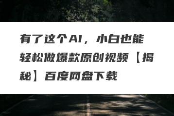 有了这个AI，小白也能轻松做爆款原创视频【揭秘】百度网盘下载