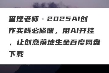 查理老师·2025AI创作实践必修课，用AI开挂，让创意落地生金百度网盘下载