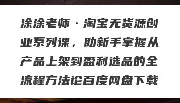 涂涂老师·淘宝无货源创业系列课，助新手掌握从产品上架到盈利选品的全流程方法论百度网盘下载