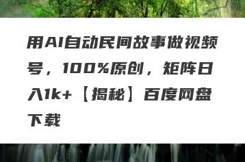 用AI自动民间故事做视频号，100%原创，矩阵日入1k+【揭秘】百度网盘下载