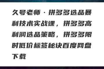 久号老师·拼多多选品暴利技术实战课，拼多多高利润选品策略，拼多多限时低价标签秘诀百度网盘下载