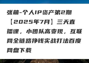 张萌-个人IP资产第2期【2025年7月】三天直播课，小团队高变现，互联网全链路挣钱实战打法百度网盘下载