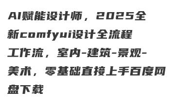 AI赋能设计师，2025全新comfyui设计全流程工作流，室内-建筑-景观-美术，零基础直接上手百度网盘下载