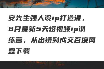 安先生强人设ip打造课，8月最新5天短视频ip训练营，从出镜到成交百度网盘下载