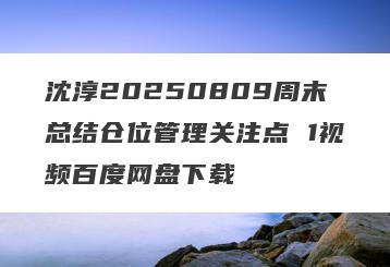 沈淳20250809周末总结仓位管理关注点 1视频百度网盘下载