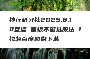 神行研习社2025.8.10直播 首板不破选股法 1视频百度网盘下载