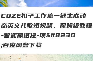 COZE扣子工作流一键生成动态英文儿歌短视频，保姆级教程-智能体搭建-项…百度网盘下载
