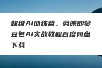超级AI训练营，剪映即梦豆包AI实战教程百度网盘下载