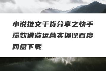 小说推文干货分享之快手爆款借鉴运营实操课百度网盘下载