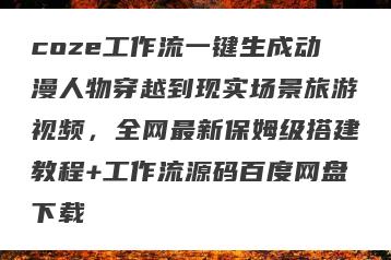 coze工作流一键生成动漫人物穿越到现实场景旅游视频，全网最新保姆级搭建教程+工作流源码百度网盘下载