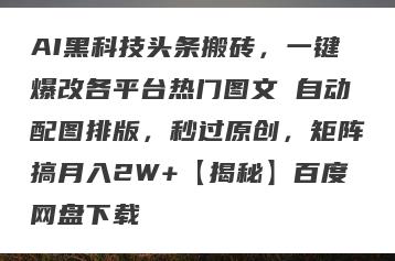 AI黑科技头条搬砖，一键爆改各平台热门图文 自动配图排版，秒过原创，矩阵搞月入2W+【揭秘】百度网盘下载