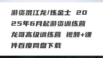 游资混江龙/炼金士 2025年6月起游资训练营 龙哥高级训练营 视频+课件百度网盘下载
