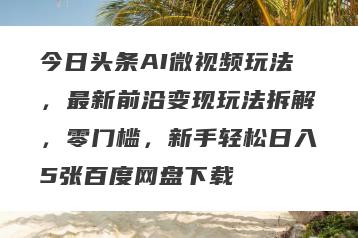 今日头条AI微视频玩法，最新前沿变现玩法拆解，零门槛，新手轻松日入5张百度网盘下载