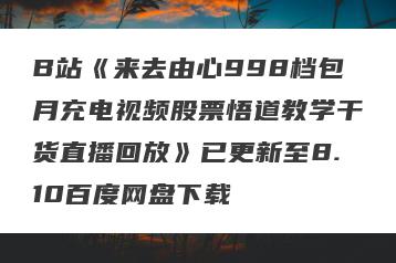 B站《来去由心998档包月充电视频股票悟道教学干货直播回放》已更新至8.10百度网盘下载