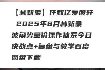 【林新象】仟和亿爱股轩 2025年8月林新象波角势量价操作体系今日决战点+复盘与教学百度网盘下载