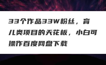 33个作品33W粉丝，育儿类项目的天花板，小白可操作百度网盘下载