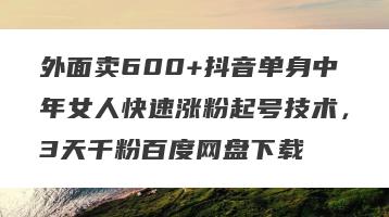 外面卖600+抖音单身中年女人快速涨粉起号技术，3天千粉百度网盘下载