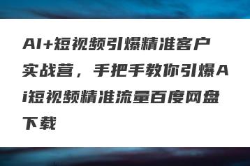 AI+短视频引爆精准客户实战营，手把手教你引爆Ai短视频精准流量百度网盘下载